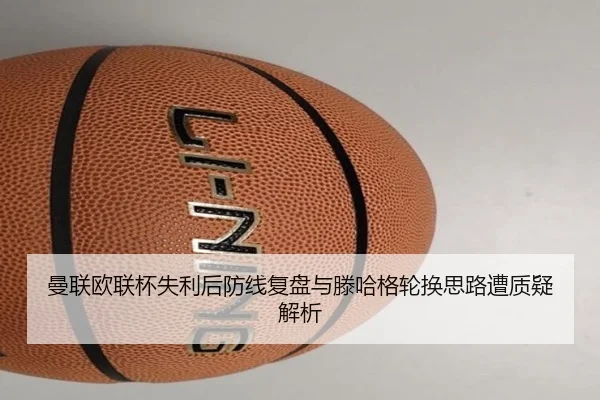 曼联欧联杯失利后防线复盘与滕哈格轮换思路遭质疑解析