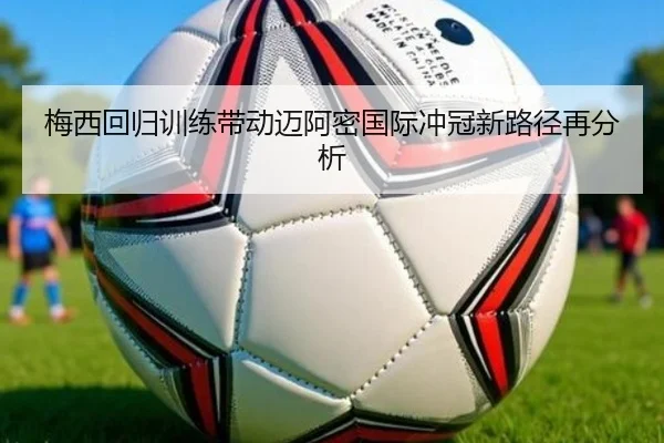 梅西回归训练带动迈阿密国际冲冠新路径再分析