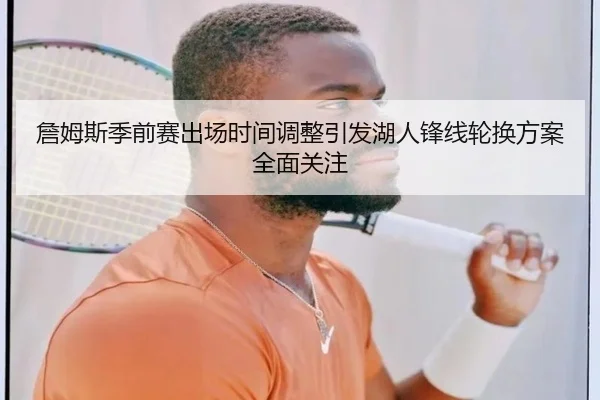 詹姆斯季前赛出场时间调整引发湖人锋线轮换方案全面关注